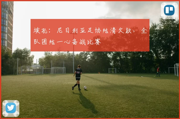 埃孔：尼日利亚足协结清欠款，全队团结一心备战比赛