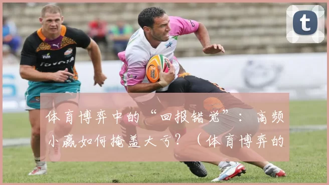 体育博弈中的“回报错觉”：高频小赢如何掩盖大亏？（体育博弈的回报幻象：频繁小胜为何掩盖巨亏？）