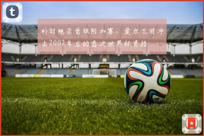 补时绝杀晋级附加赛，爱尔兰将冲击2002年后的首次世界杯资格