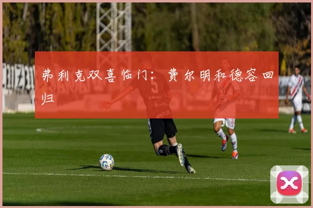 弗利克双喜临门：费尔明和德容回归