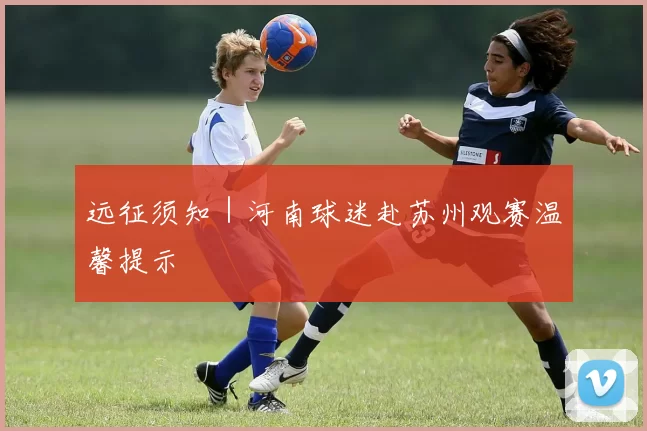 远征须知｜河南球迷赴苏州观赛温馨提示