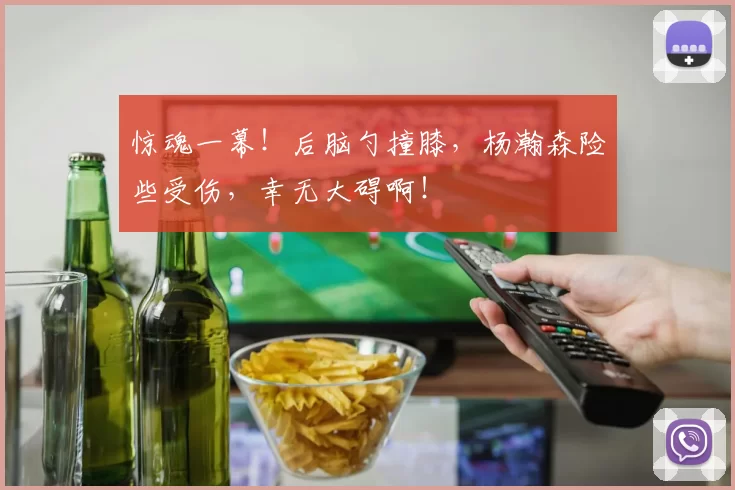 惊魂一幕！后脑勺撞膝，杨瀚森险些受伤，幸无大碍啊！