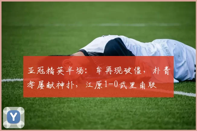 亚冠精英半场：牟再现破僵，朴青孝屡献神扑，江原1-0武里南联