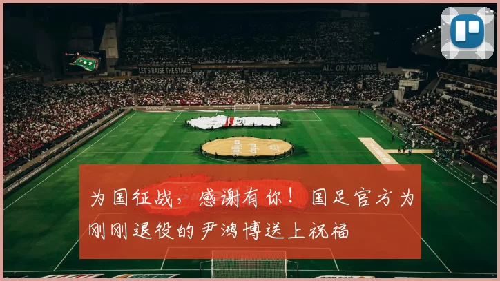 为国征战，感谢有你！国足官方为刚刚退役的尹鸿博送上祝福