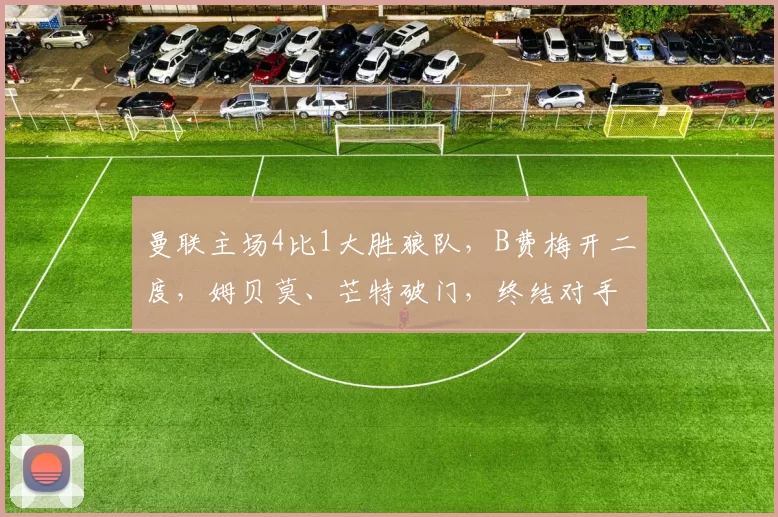 曼联主场4比1大胜狼队，B费梅开二度，姆贝莫、芒特破门，终结对手不胜纪录，升至第六。