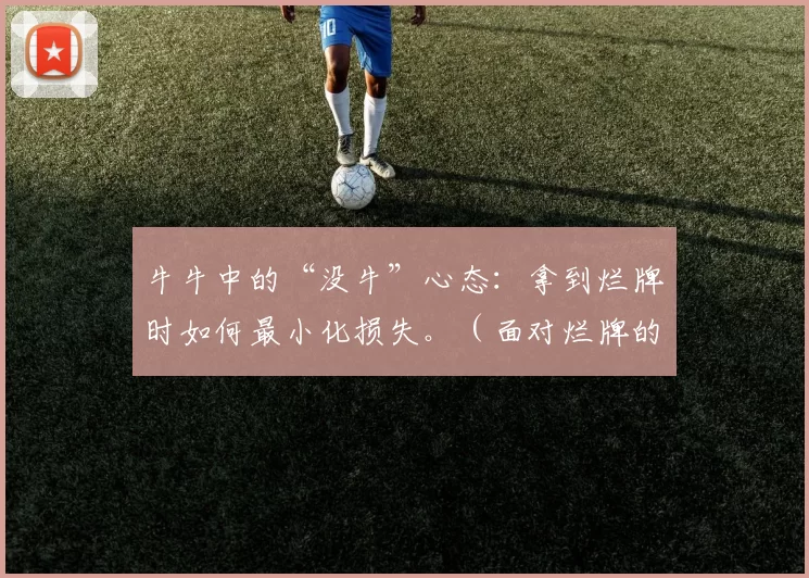 牛牛中的“没牛”心态：拿到烂牌时如何最小化损失。（面对烂牌的应对策略：牛牛“没牛”时如何把损失降到最低）