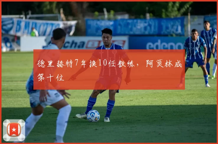 德里赫特7年换10任教练，阿莫林成第十位