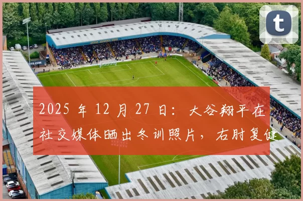 2025 年 12 月 27 日：大谷翔平在社交媒体晒出冬训照片，右肘复健已进入全力投球阶段