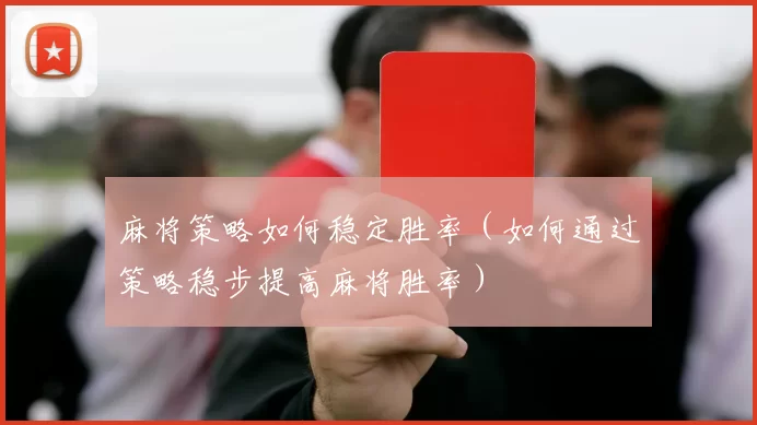麻将策略如何稳定胜率（如何通过策略稳步提高麻将胜率）