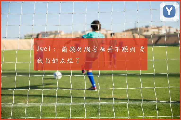 Jwei ：前期对线方面并不顺利 是我打的太烂了