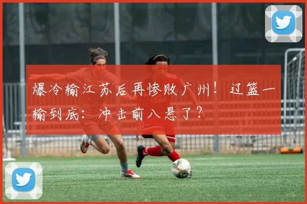 爆冷输江苏后再惨败广州！辽篮一输到底：冲击前八悬了？