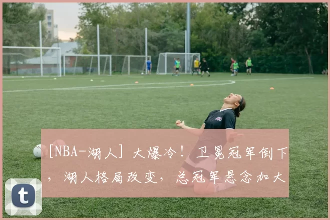 [NBA-湖人] 大爆冷！卫冕冠军倒下，湖人格局改变，总冠军悬念加大