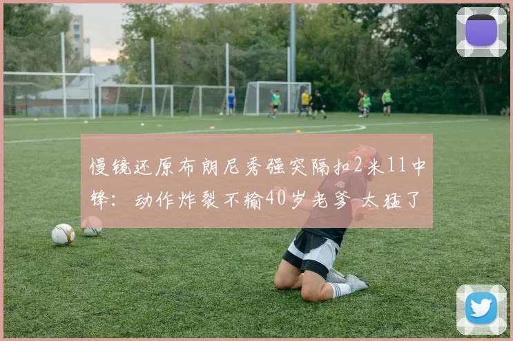 慢镜还原布朗尼秀强突隔扣2米11中锋：动作炸裂不输40岁老爹 太猛了