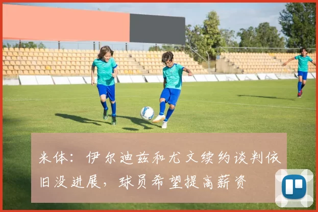 米体：伊尔迪兹和尤文续约谈判依旧没进展，球员希望提高薪资