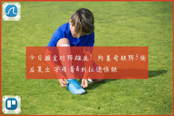 今日掘金对阵雄鹿！约基奇缺阵5场后复出 字母哥&利拉德伤缺