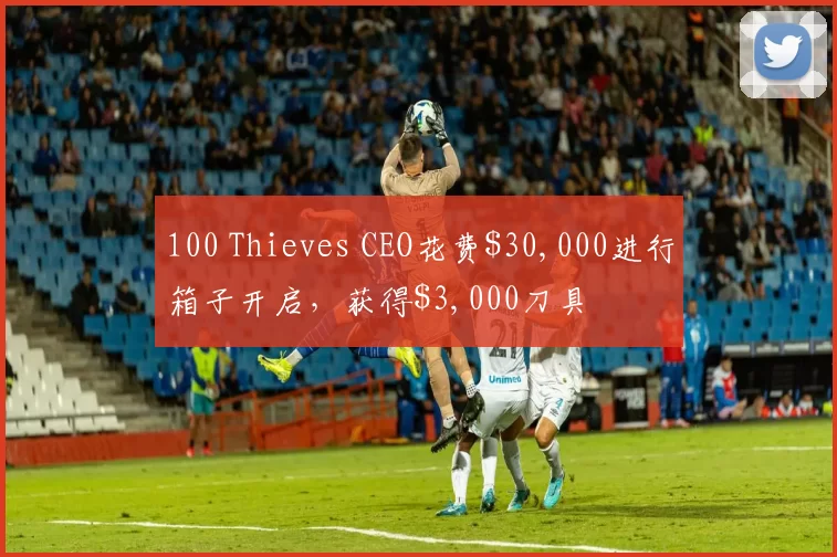 100 Thieves CEO花费$30,000进行箱子开启，获得$3,000刀具