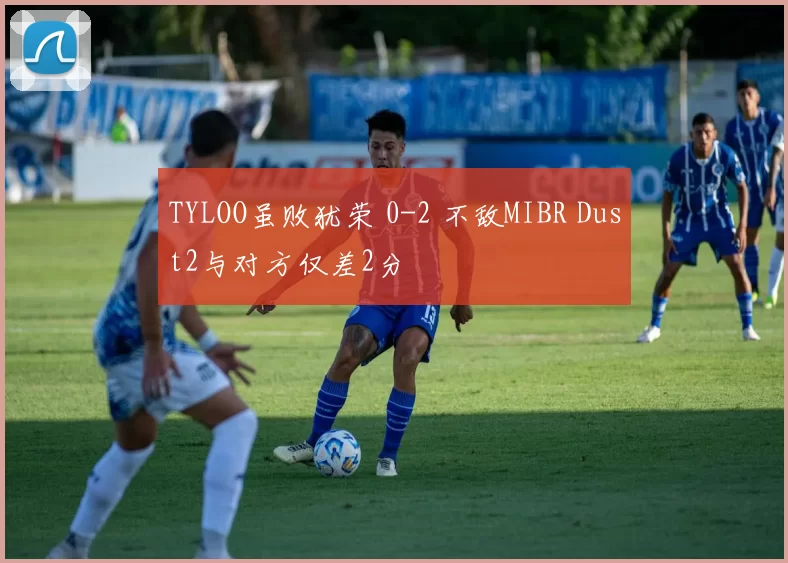 TYLOO虽败犹荣 0-2 不敌MIBR Dust2与对方仅差2分