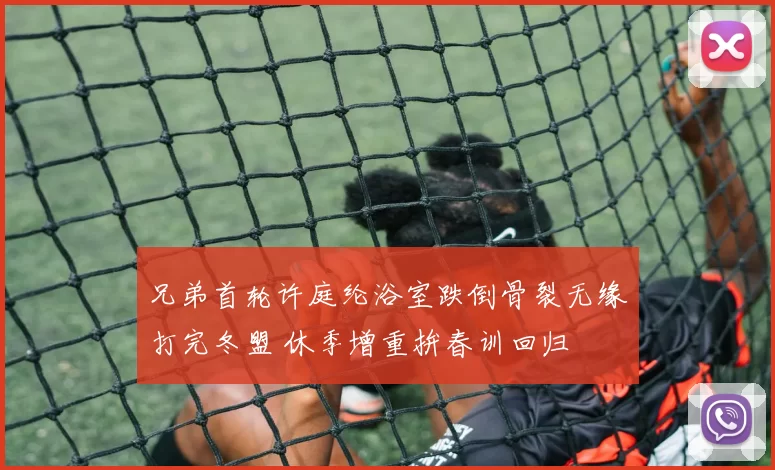 兄弟首轮许庭纶浴室跌倒骨裂无缘打完冬盟 休季增重拚春训回归