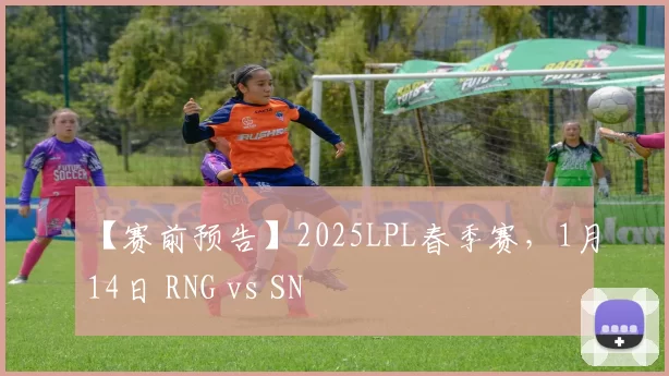 【赛前预告】2025LPL春季赛，1月14日 RNG vs SN