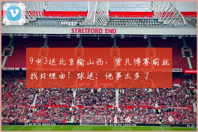 9中3送北京输山西，曾凡博赛前就找好理由！球迷：他事太多了