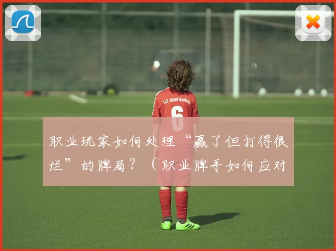 职业玩家如何处理“赢了但打得很烂”的牌局？（职业牌手如何应对赢了却打得很差的牌局？）
