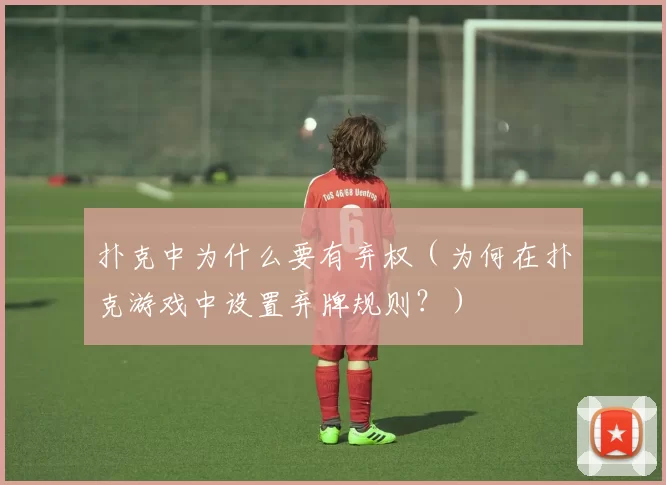 扑克中为什么要有弃权（为何在扑克游戏中设置弃牌规则？）