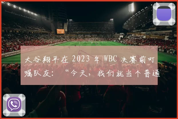 大谷翔平在 2023 年 WBC 决赛前叮嘱队友：“今天，我们就当个普通棒球少年”
