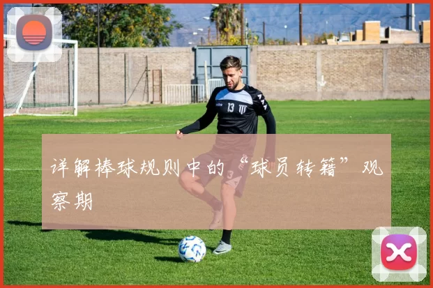 详解棒球规则中的“球员转籍”观察期