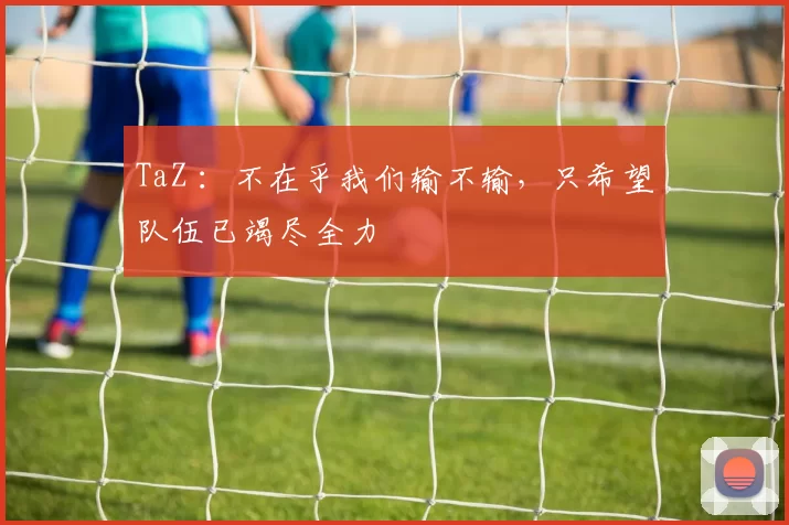TaZ ：不在乎我们输不输，只希望队伍已竭尽全力