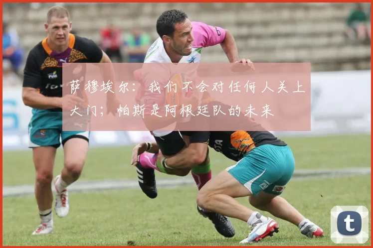 萨穆埃尔：我们不会对任何人关上大门；帕斯是阿根廷队的未来