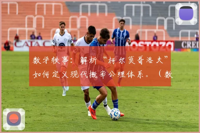 数学轶事：解析“柯尔莫哥洛夫”如何定义现代概率公理体系。（数学轶事：柯尔莫哥洛夫与现代概率的公理化）