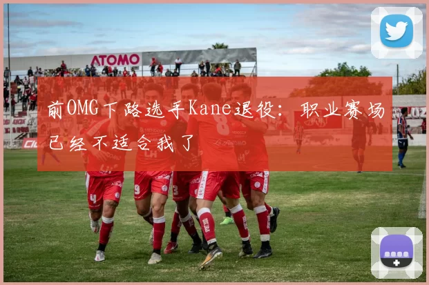 前OMG下路选手Kane退役：职业赛场已经不适合我了