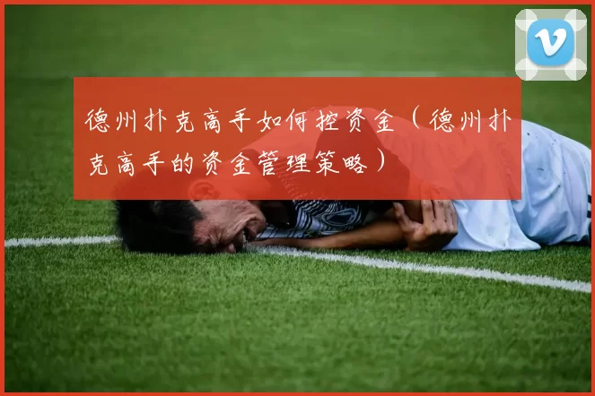 德州扑克高手如何控资金（德州扑克高手的资金管理策略）