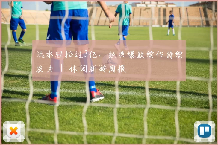 流水轻松过3亿，经典爆款续作持续发力 ｜ 休闲新游周报