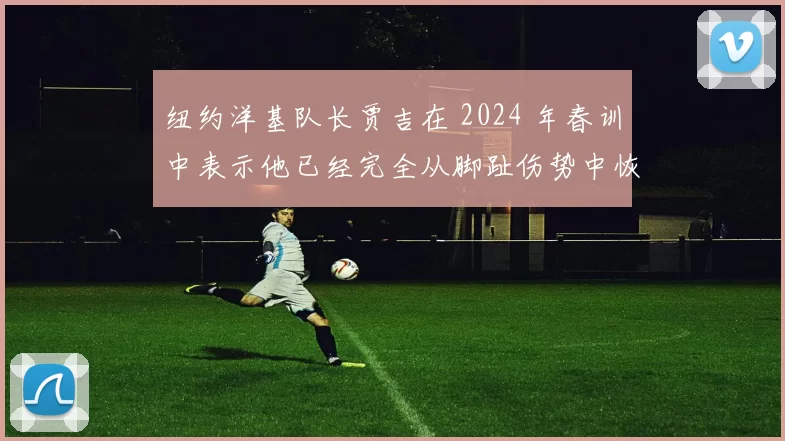 纽约洋基队长贾吉在 2024 年春训中表示他已经完全从脚趾伤势中恢复