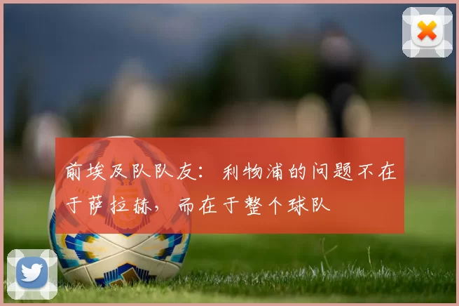 前埃及队队友：利物浦的问题不在于萨拉赫，而在于整个球队