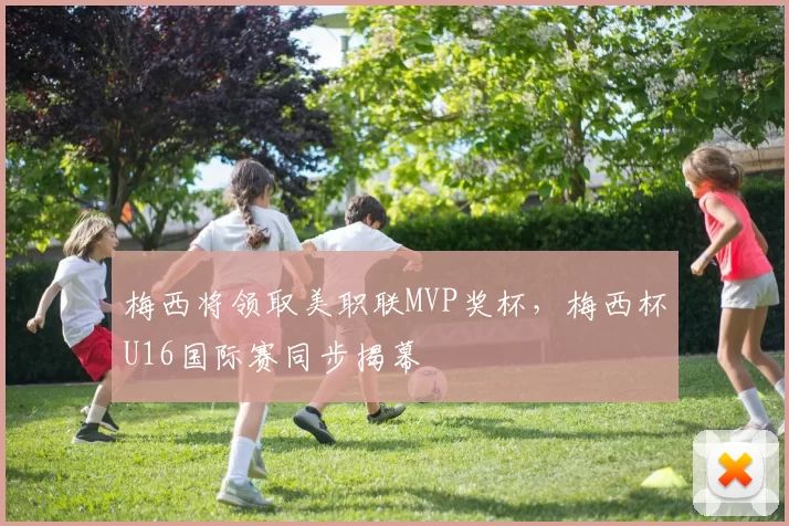 梅西将领取美职联MVP奖杯，梅西杯U16国际赛同步揭幕