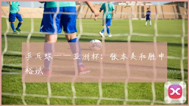 乒乓球——亚洲杯：张本美和胜申裕斌