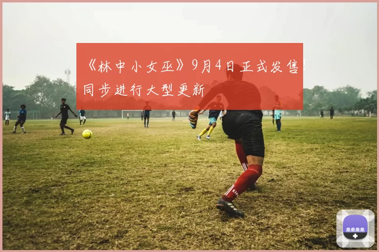 《林中小女巫》9月4日正式发售！同步进行大型更新