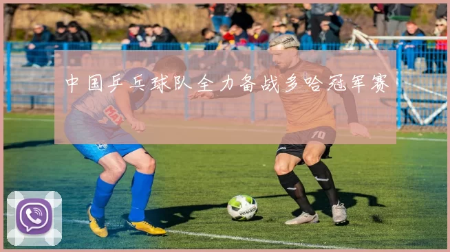 中国乒乓球队全力备战多哈冠军赛