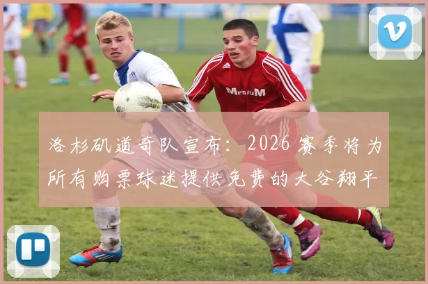 洛杉矶道奇队宣布：2026 赛季将为所有购票球迷提供免费的大谷翔平数字化收藏卡