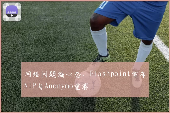 网络问题搞心态，Flashpoint宣布NIP与Anonymo重赛
