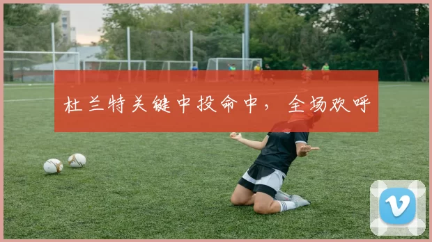 杜兰特关键中投命中，全场欢呼