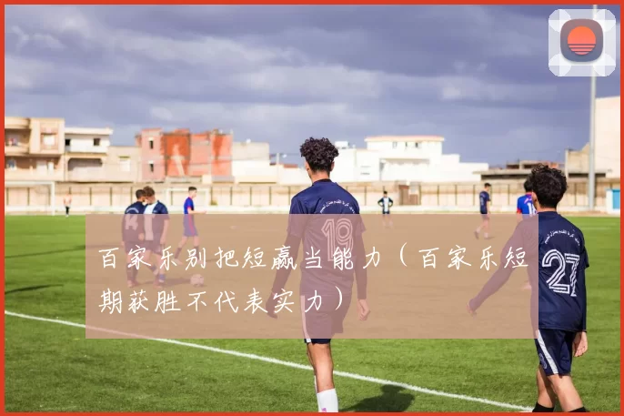 百家乐别把短赢当能力（百家乐短期获胜不代表实力）