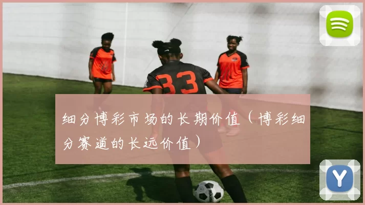 细分博彩市场的长期价值（博彩细分赛道的长远价值）