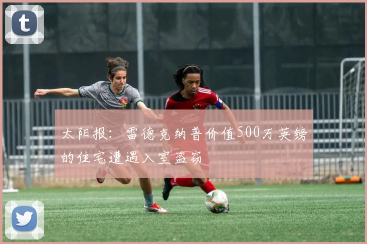 太阳报：雷德克纳普价值500万英镑的住宅遭遇入室盗窃