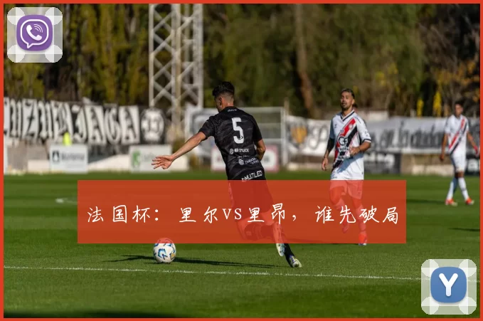 法国杯：里尔vs里昂，谁先破局