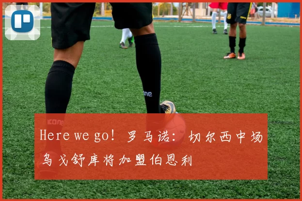 Here we go！罗马诺：切尔西中场乌戈舒库将加盟伯恩利