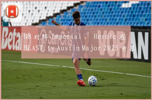 B8 对阵 Imperial ， Heroic 在 BLAST.tv Austin Major 2025 开幕战中与 Chinggis Warriors 交锋