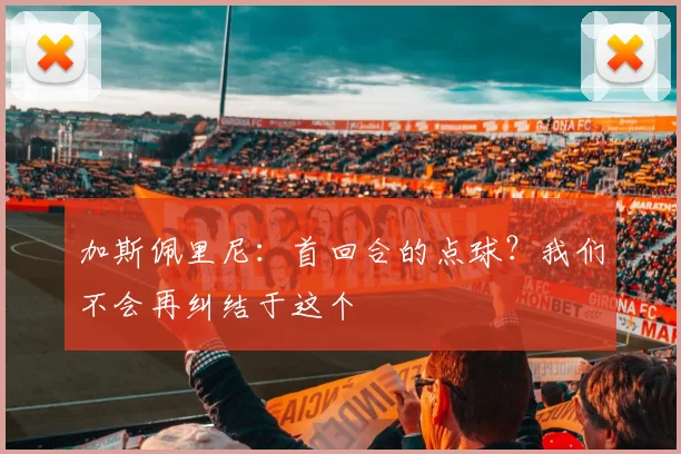 加斯佩里尼：首回合的点球？我们不会再纠结于这个